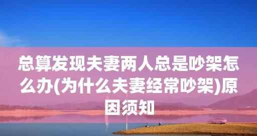 如何化解夫妻常见问题（以老公想离婚夫妻经常吵架为例，教你改善婚姻关系）