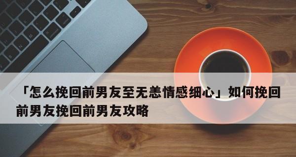 三招挽回前任，让你重新得到她的心（以挽回女友秘籍教你）