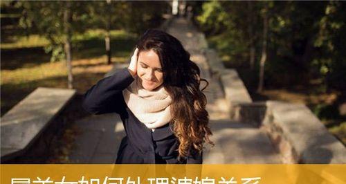 婆媳关系处理秘籍（让老公成为婆婆和睦的桥梁）